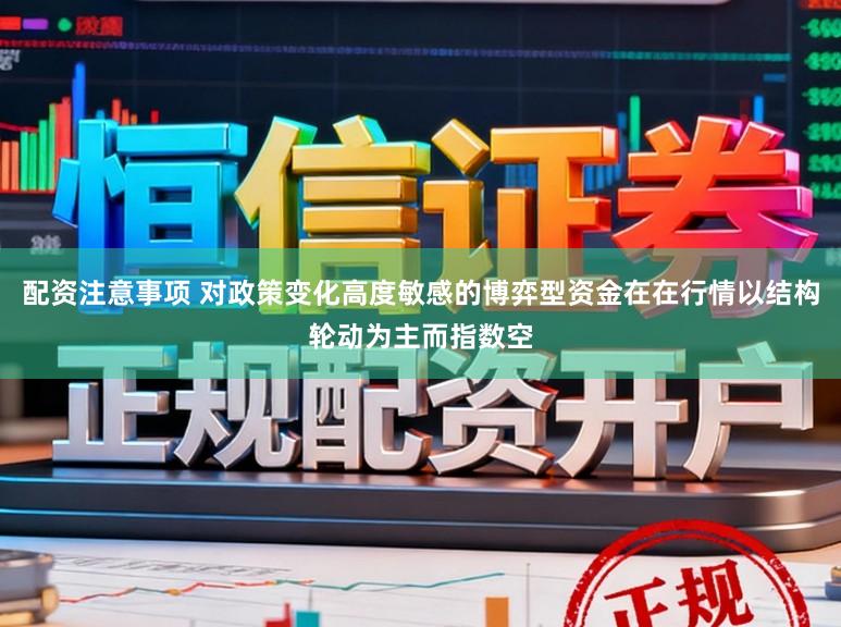 配资注意事项 对政策变化高度敏感的博弈型资金在在行情以结构轮动为主而指数空