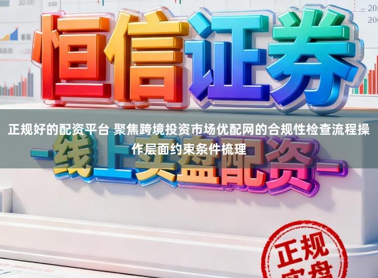 正规好的配资平台 聚焦跨境投资市场优配网的合规性检查流程操作层面约束条件梳理