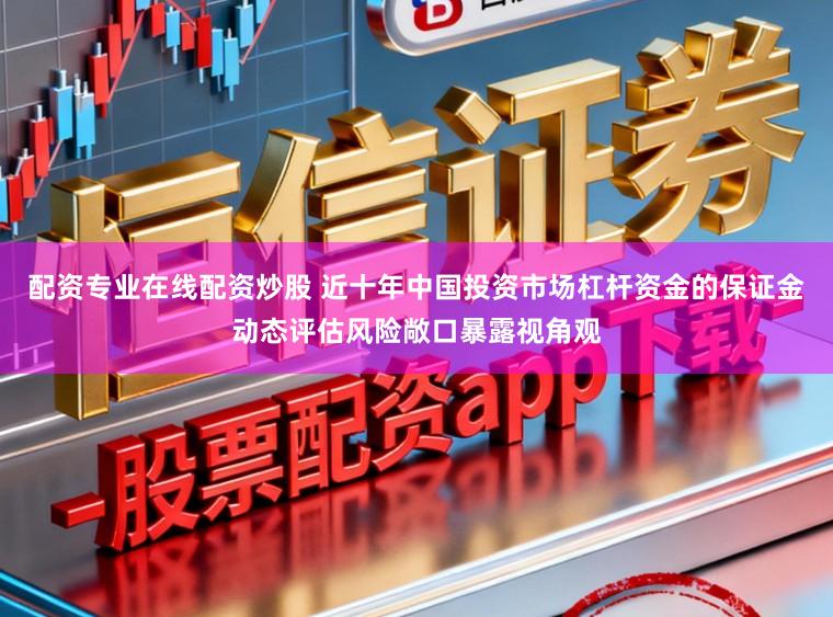 配资专业在线配资炒股 近十年中国投资市场杠杆资金的保证金动态评估风险敞口暴露视角观