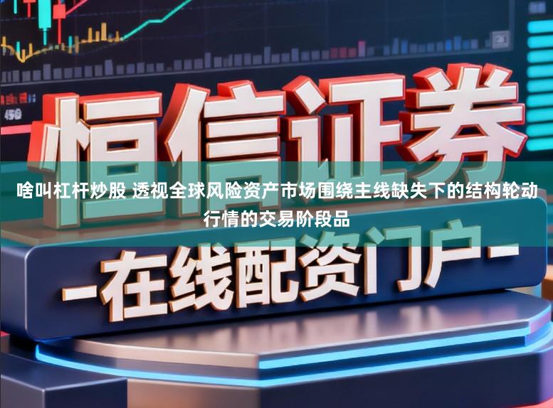 啥叫杠杆炒股 透视全球风险资产市场围绕主线缺失下的结构轮动行情的交易阶段品