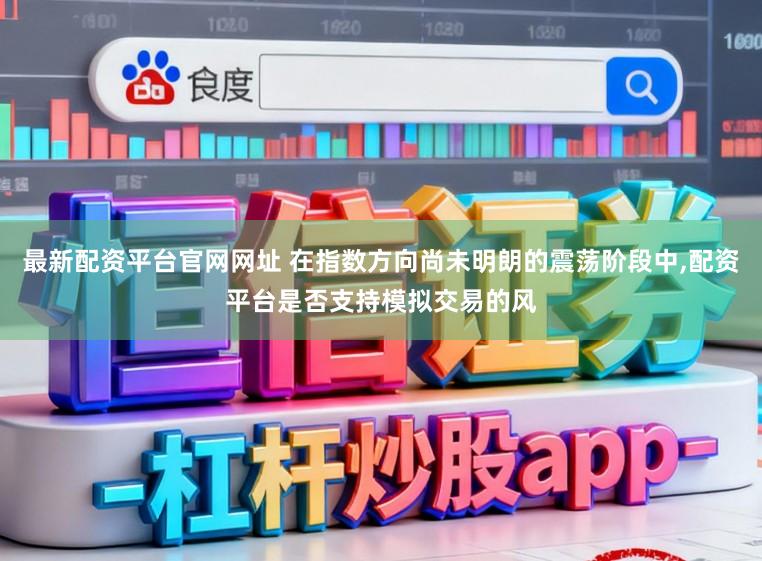 最新配资平台官网网址 在指数方向尚未明朗的震荡阶段中,配资平台是否支持模拟交易的风