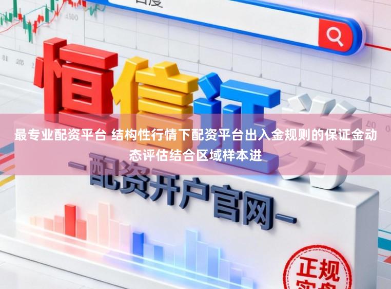 最专业配资平台 结构性行情下配资平台出入金规则的保证金动态评估结合区域样本进