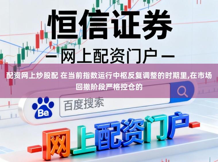 配资网上炒股配 在当前指数运行中枢反复调整的时期里,在市场回撤阶段严格控仓的