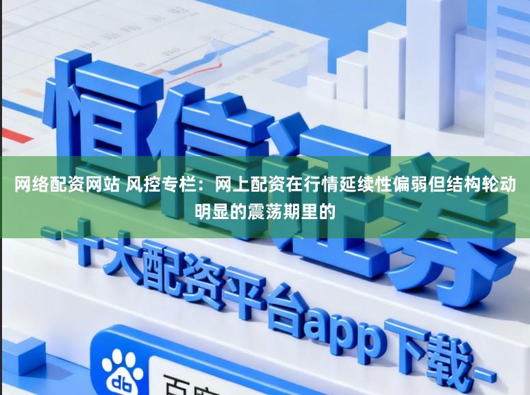 网络配资网站 风控专栏：网上配资在行情延续性偏弱但结构轮动明显的震荡期里的