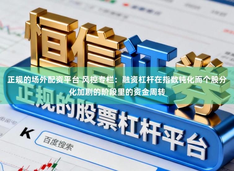 正规的场外配资平台 风控专栏：融资杠杆在指数钝化而个股分化加剧的阶段里的资金周转