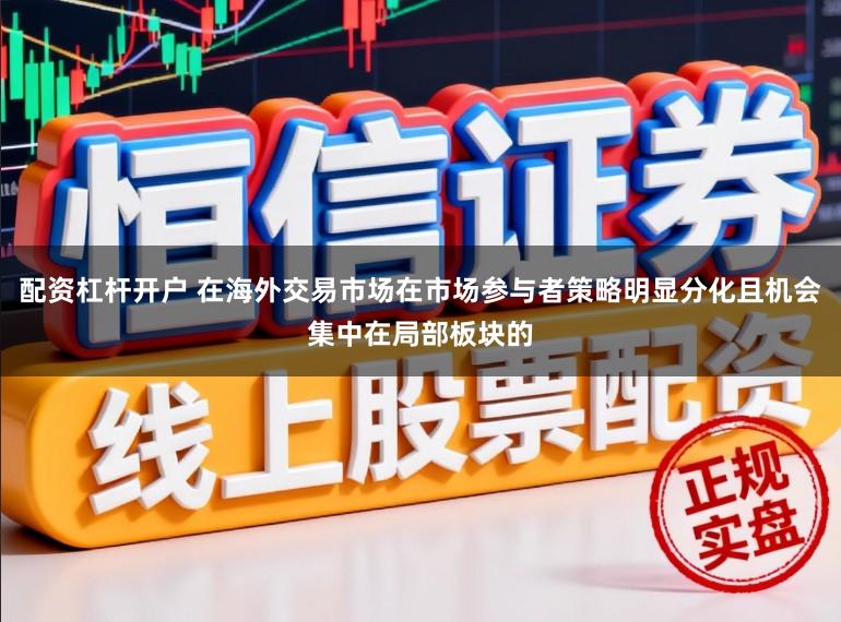 配资杠杆开户 在海外交易市场在市场参与者策略明显分化且机会集中在局部板块的