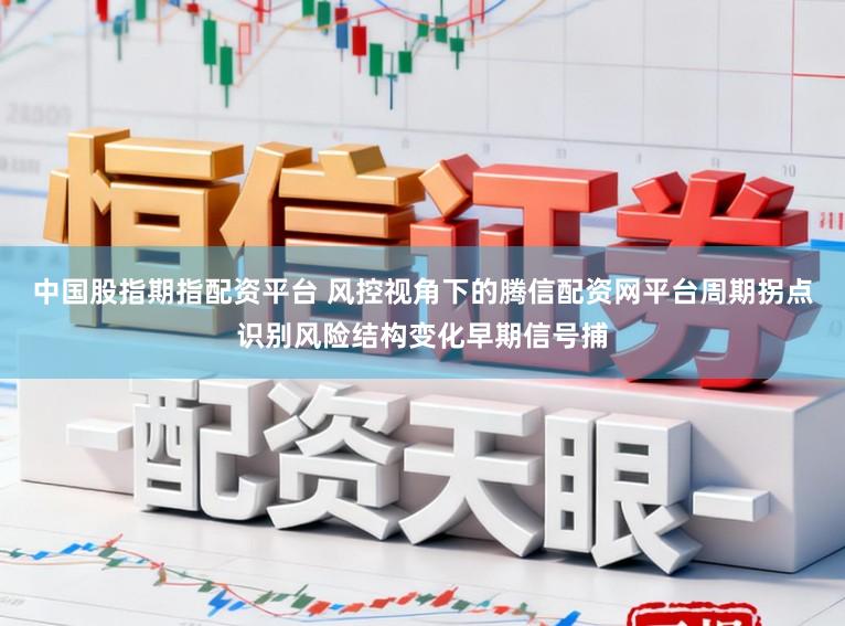 中国股指期指配资平台 风控视角下的腾信配资网平台周期拐点识别风险结构变化早期信号捕