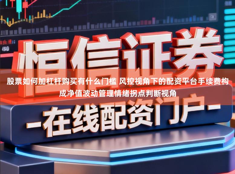 股票如何加杠杆购买有什么门槛 风控视角下的配资平台手续费构成净值波动管理情绪拐点判断视角