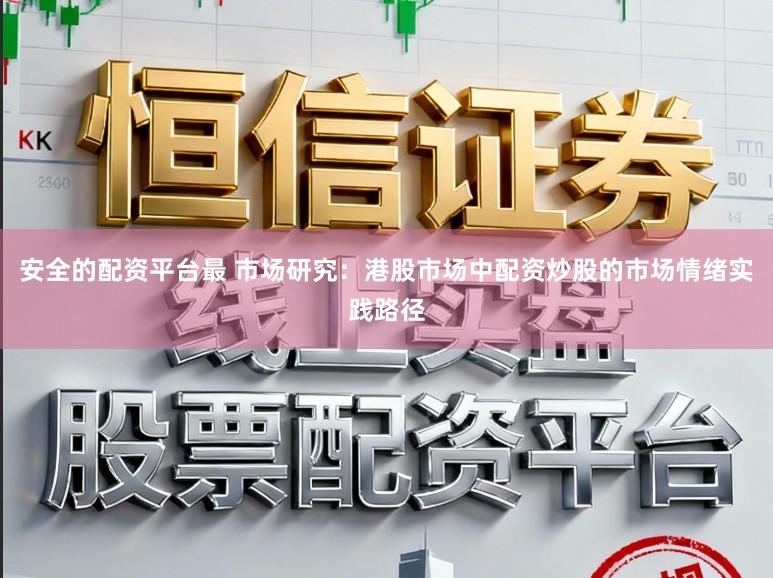 安全的配资平台最 市场研究：港股市场中配资炒股的市场情绪实践路径