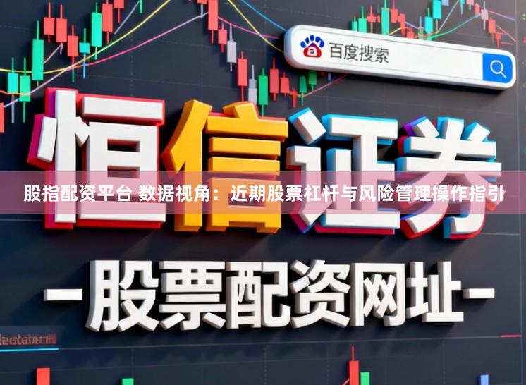 股指配资平台 数据视角：近期股票杠杆与风险管理操作指引