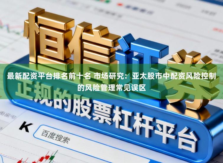 最新配资平台排名前十名 市场研究：亚太股市中配资风险控制的风险管理常见误区