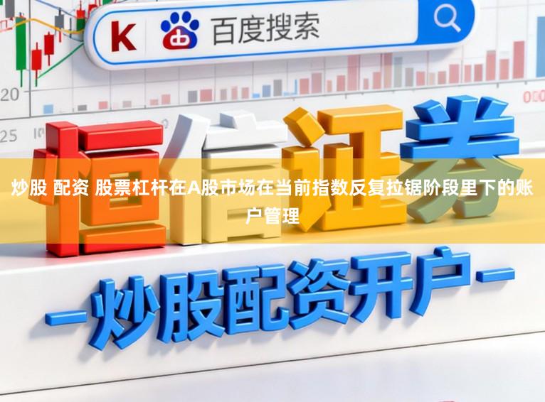 炒股 配资 股票杠杆在A股市场在当前指数反复拉锯阶段里下的账户管理