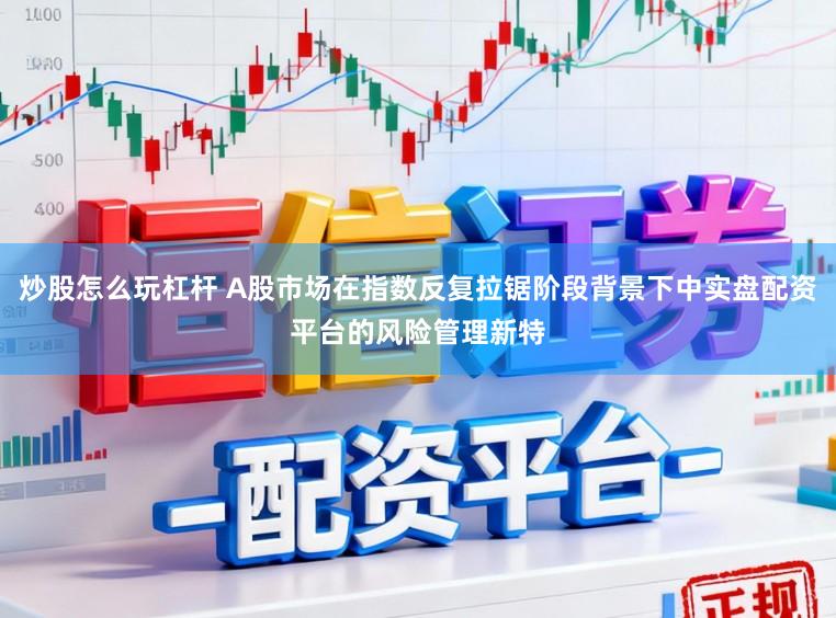 炒股怎么玩杠杆 A股市场在指数反复拉锯阶段背景下中实盘配资平台的风险管理新特