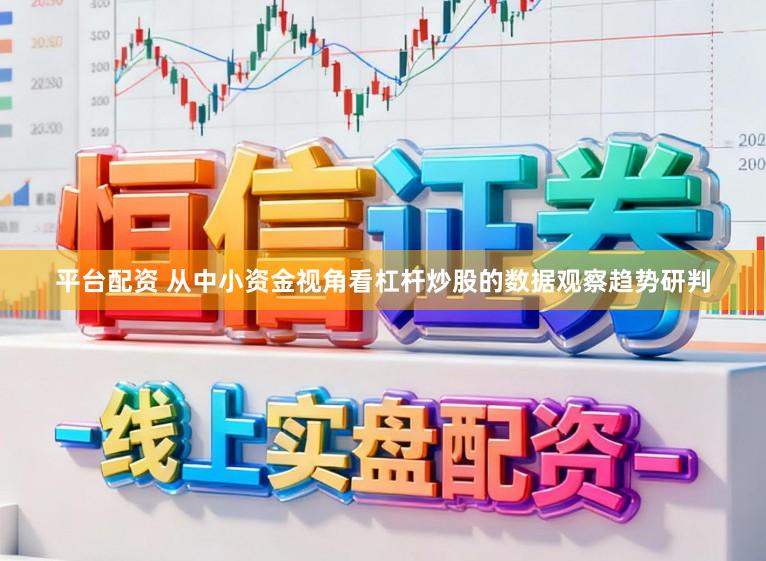 平台配资 从中小资金视角看杠杆炒股的数据观察趋势研判