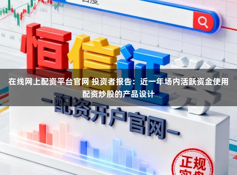 在线网上配资平台官网 投资者报告：近一年场内活跃资金使用配资炒股的产品设计