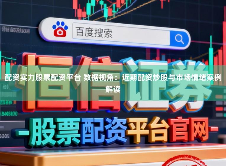 配资实力股票配资平台 数据视角：近期配资炒股与市场情绪案例解读