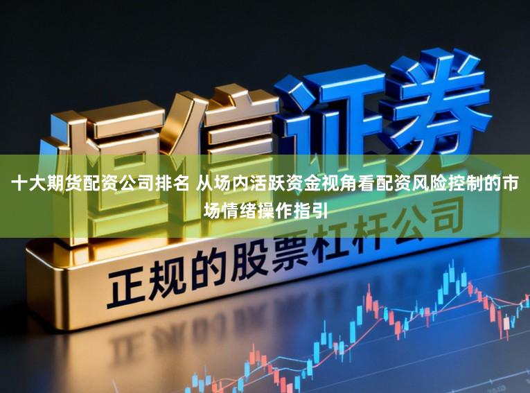 十大期货配资公司排名 从场内活跃资金视角看配资风险控制的市场情绪操作指引
