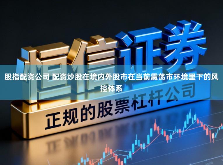 股指配资公司 配资炒股在境内外股市在当前震荡市环境里下的风控体系