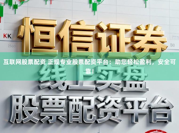 互联网股票配资 正规专业股票配资平台：助您轻松盈利，安全可靠！