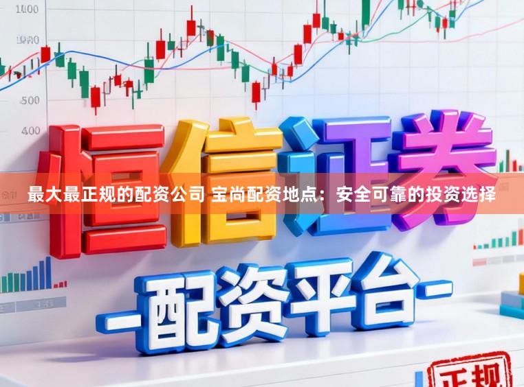 最大最正规的配资公司 宝尚配资地点：安全可靠的投资选择