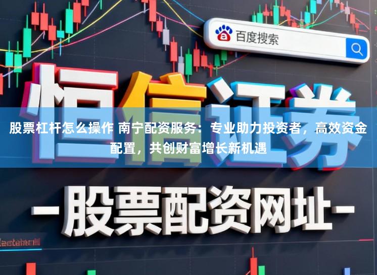 股票杠杆怎么操作 南宁配资服务：专业助力投资者，高效资金配置，共创财富增长新机遇