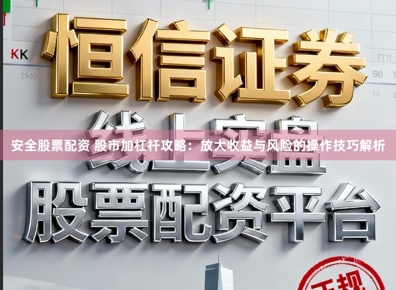 安全股票配资 股市加杠杆攻略：放大收益与风险的操作技巧解析