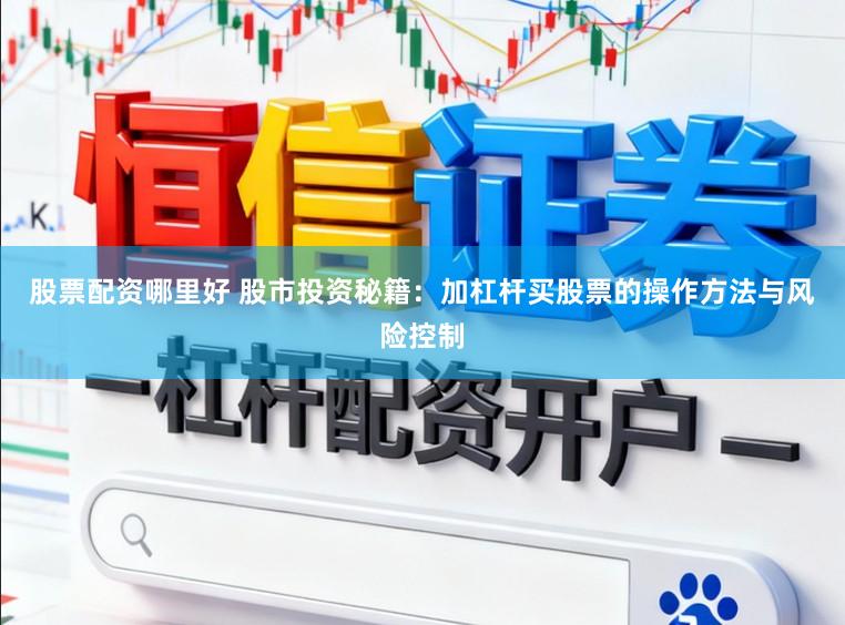 股票配资哪里好 股市投资秘籍：加杠杆买股票的操作方法与风险控制