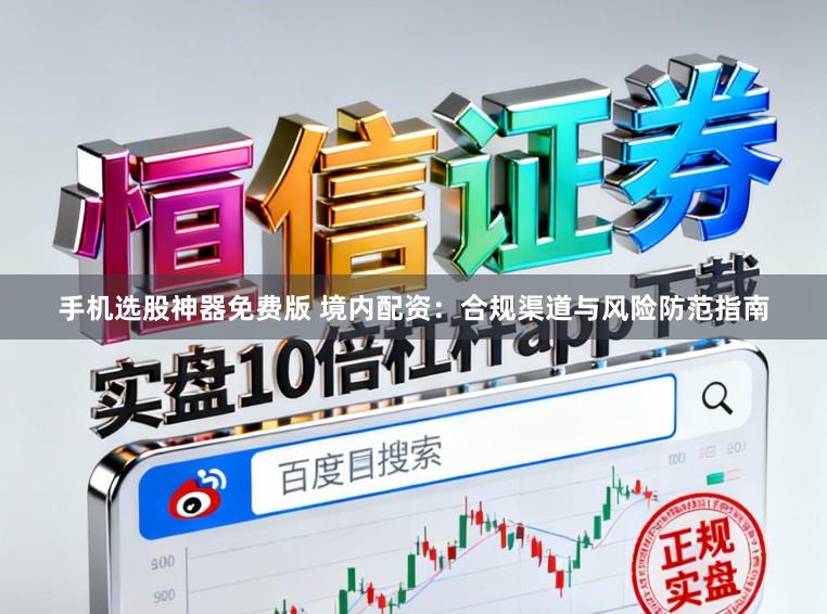 手机选股神器免费版 境内配资：合规渠道与风险防范指南