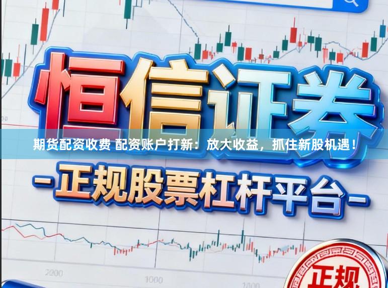 期货配资收费 配资账户打新：放大收益，抓住新股机遇！
