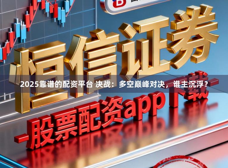 2025靠谱的配资平台 决战：多空巅峰对决，谁主沉浮？