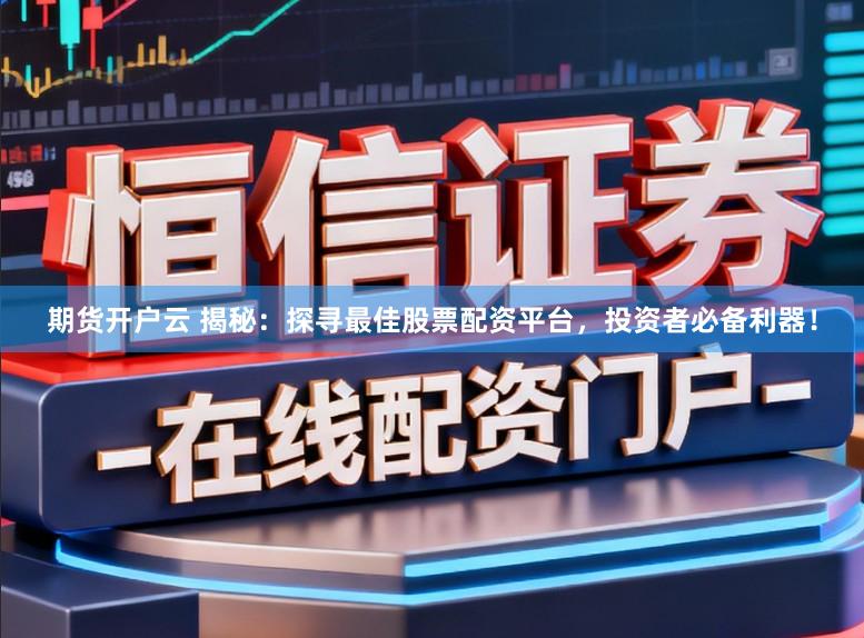 期货开户云 揭秘：探寻最佳股票配资平台，投资者必备利器！