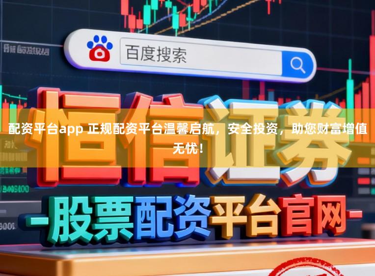 配资平台app 正规配资平台温馨启航，安全投资，助您财富增值无忧！