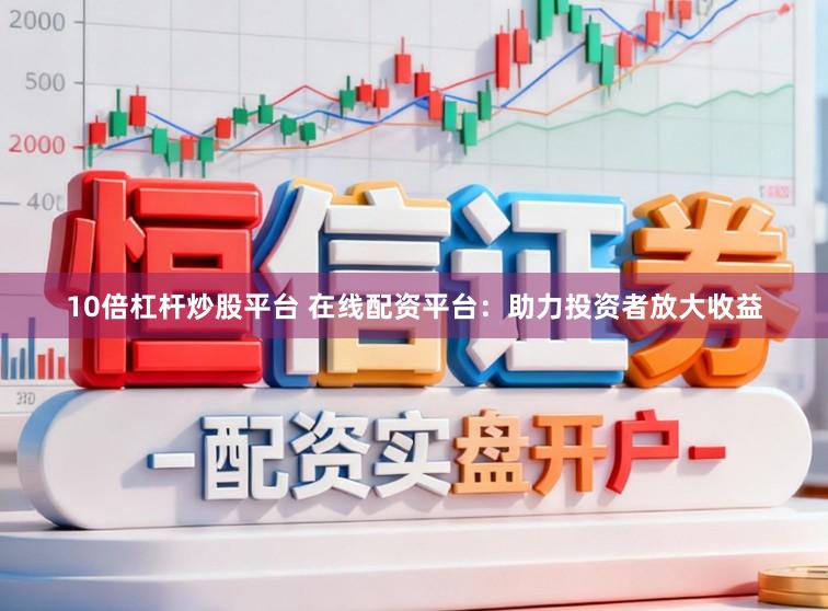 10倍杠杆炒股平台 在线配资平台：助力投资者放大收益