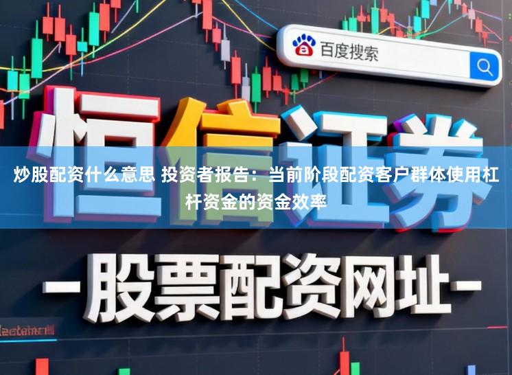 炒股配资什么意思 投资者报告：当前阶段配资客户群体使用杠杆资金的资金效率