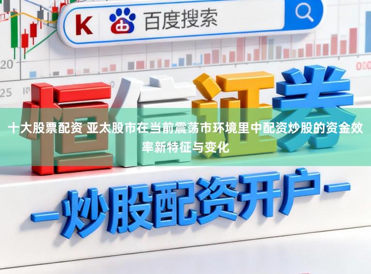 十大股票配资 亚太股市在当前震荡市环境里中配资炒股的资金效率新特征与变化