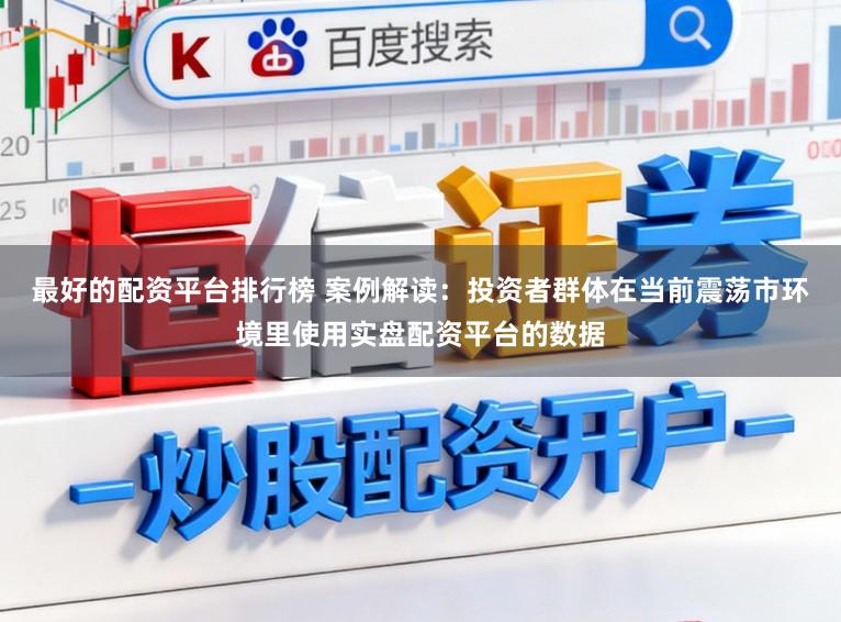 最好的配资平台排行榜 案例解读：投资者群体在当前震荡市环境里使用实盘配资平台的数据
