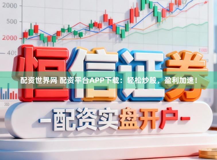 配资世界网 配资平台APP下载：轻松炒股，盈利加速！