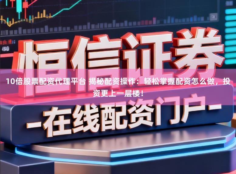 10倍股票配资代理平台 揭秘配资操作：轻松掌握配资怎么做，投资更上一层楼！