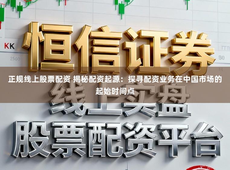 正规线上股票配资 揭秘配资起源：探寻配资业务在中国市场的起始时间点