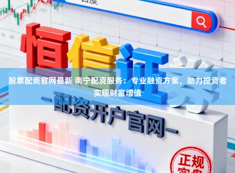 股票配资官网最新 南宁配资服务：专业融资方案，助力投资者实现财富增值
