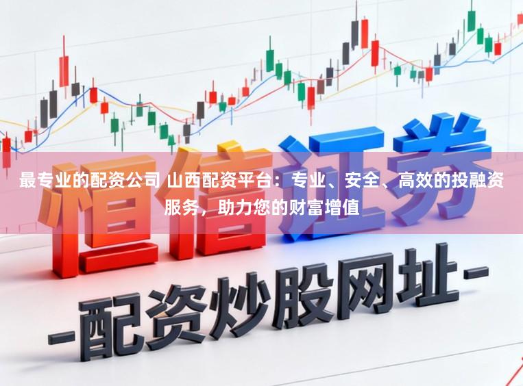 最专业的配资公司 山西配资平台：专业、安全、高效的投融资服务，助力您的财富增值