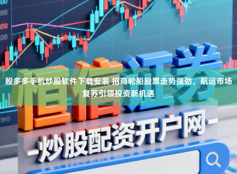 股多多手机炒股软件下载安装 招商轮船股票走势强劲，航运市场复苏引领投资新机遇