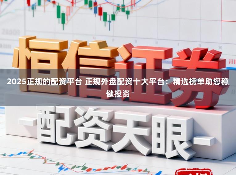 2025正规的配资平台 正规外盘配资十大平台：精选榜单助您稳健投资