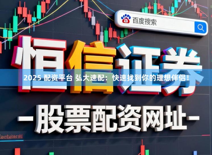 2025 配资平台 弘大速配：快速找到你的理想伴侣！