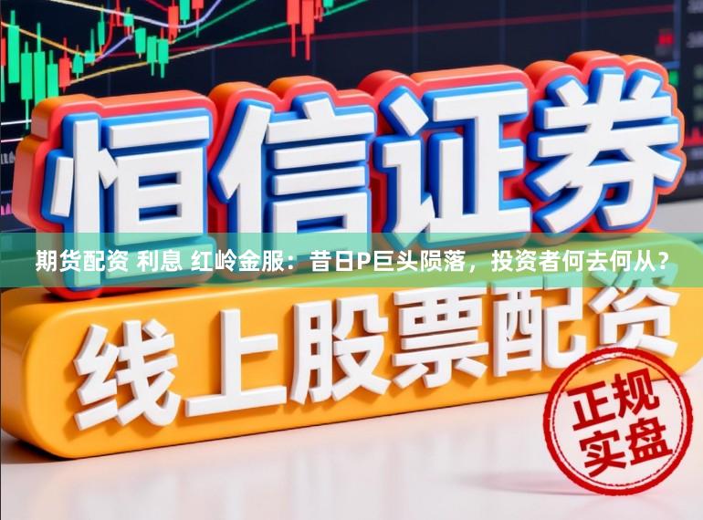 期货配资 利息 红岭金服：昔日P巨头陨落，投资者何去何从？