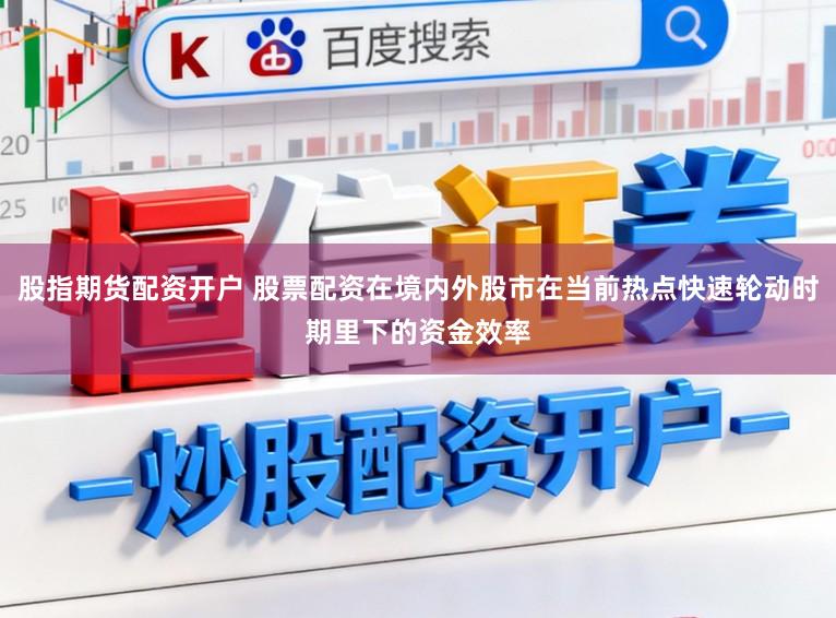 股指期货配资开户 股票配资在境内外股市在当前热点快速轮动时期里下的资金效率