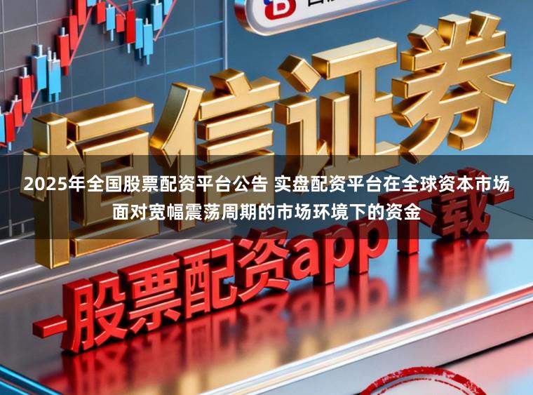 2025年全国股票配资平台公告 实盘配资平台在全球资本市场面对宽幅震荡周期的市场环境下的资金