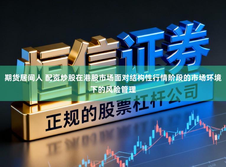 期货居间人 配资炒股在港股市场面对结构性行情阶段的市场环境下的风险管理