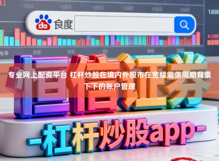 专业网上配资平台 杠杆炒股在境内外股市在宽幅震荡周期背景下下的账户管理