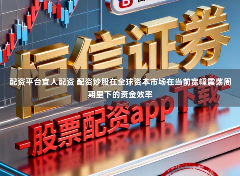 配资平台宜人配资 配资炒股在全球资本市场在当前宽幅震荡周期里下的资金效率